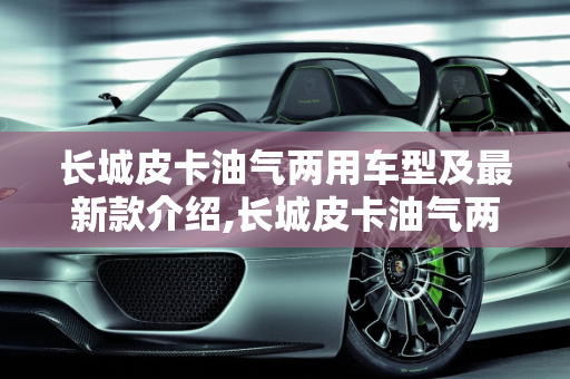 长城皮卡油气两用车型及最新款介绍,长城皮卡油气两用多少钱，长城皮卡车最新款的车型