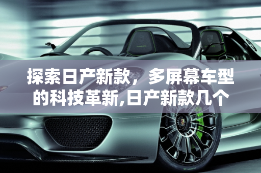 探索日产新款，多屏幕车型的科技革新,日产新款几个屏幕的车型有哪些