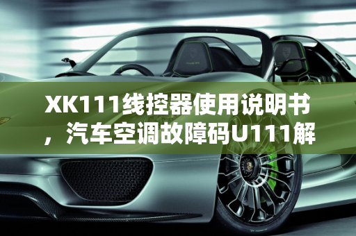 XK111线控器使用说明书，汽车空调故障码U111解析,xk111线控器使用说明书,汽车空调故障码u111