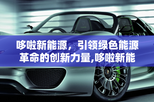 哆啦新能源，引领绿色能源革命的创新力量,哆啦新能源,哆啦新能源