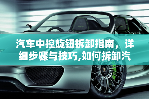 汽车中控旋钮拆卸指南，详细步骤与技巧,如何拆卸汽车中控的三个旋钮