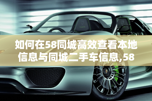 如何在58同城高效查看本地信息与同城二手车信息,58同城怎么看本地信息,怎么看同城二手车信息