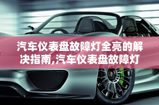 汽车仪表盘故障灯全亮的解决指南,汽车仪表盘故障灯全亮的解决方法，汽车显示仪表故障灯亮了