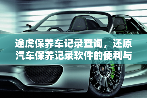 途虎保养车记录查询，还原汽车保养记录软件的便利与准确性,途虎保养车可以查到吗,还原汽车保养记录软件