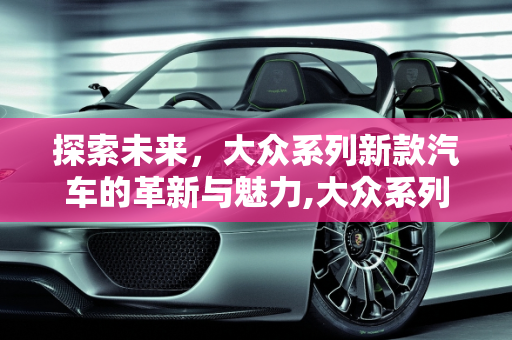 探索未来，大众系列新款汽车的革新与魅力,大众系列新款汽车，你了解多少？