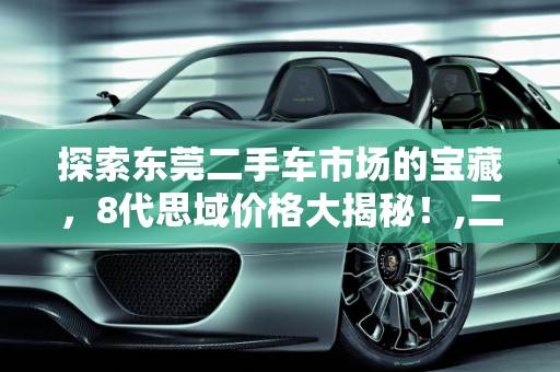 探索东莞二手车市场的宝藏，8代思域价格大揭秘！,二手车市场的宝藏，东莞 8 代思域价格大揭秘！