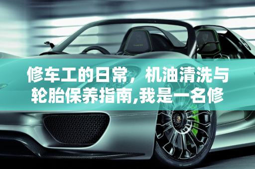 修车工的日常，机油清洗与轮胎保养指南,我是一名修车员工，每天手上都有好多机油，怎么清洗，汽车轮胎需要保养吗