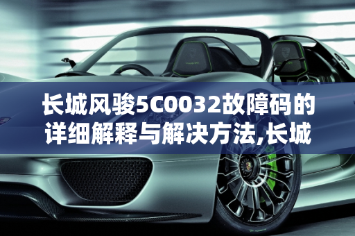 长城风骏5C0032故障码的详细解释与解决方法,长城风骏5c0032故障码怎么解释