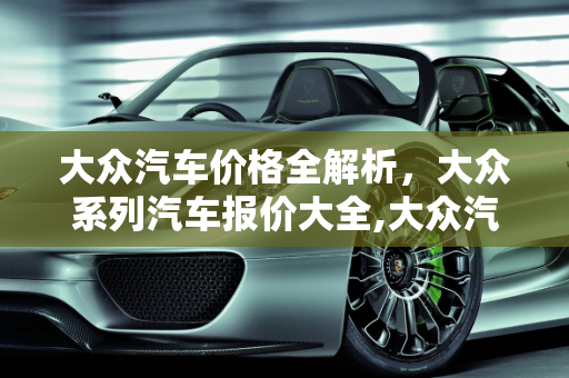 大众汽车价格全解析，大众系列汽车报价大全,大众汽车的价格，汽车报价大全大众系列