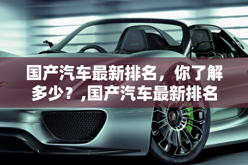 国产汽车最新排名，你了解多少？,国产汽车最新排名，你了解多少？