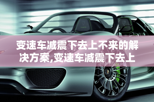 变速车减震下去上不来的解决方案,变速车减震下去上不了来怎么办