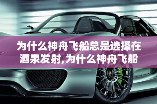 为什么神舟飞船总是选择在酒泉发射,为什么神舟飞船总是选择在酒泉发射