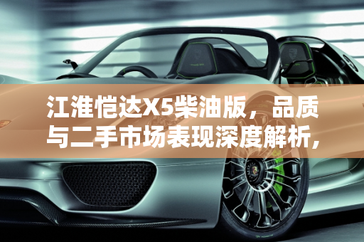 江淮恺达X5柴油版，品质与二手市场表现深度解析,江淮恺达x5柴油版质量怎么样，江淮凯达柴油二手车怎么样