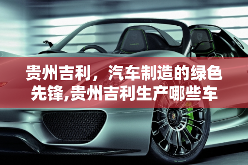 贵州吉利，汽车制造的绿色先锋,贵州吉利生产哪些车
