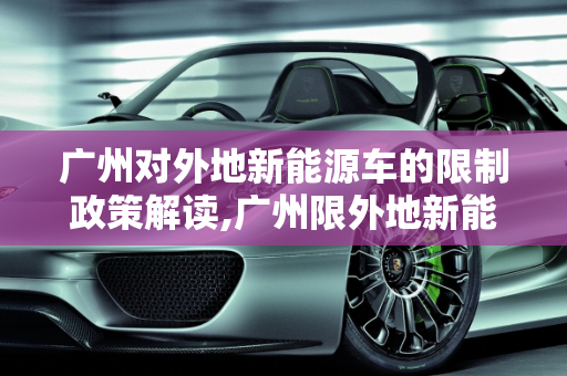 广州对外地新能源车的限制政策解读,广州限外地新能源车吗