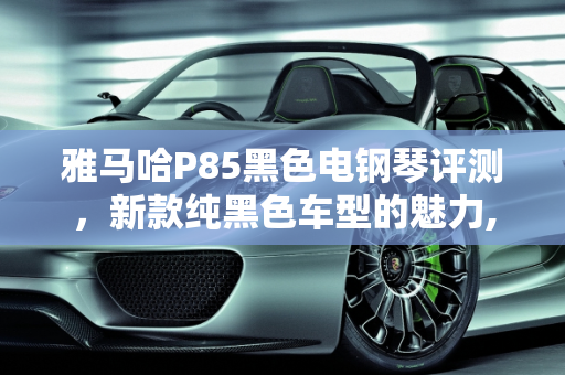 雅马哈P85黑色电钢琴评测，新款纯黑色车型的魅力,雅马哈P85黑色电钢琴怎么样，雅马哈新款纯黑色车型