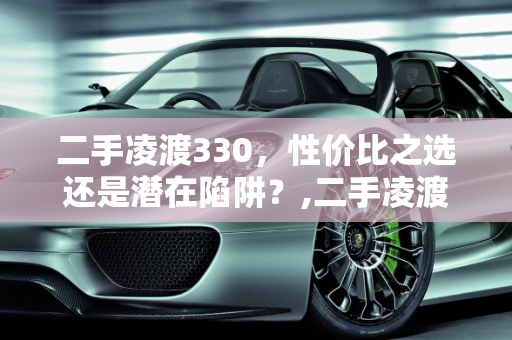 二手凌渡330，性价比之选还是潜在陷阱？,二手凌渡330值得买吗