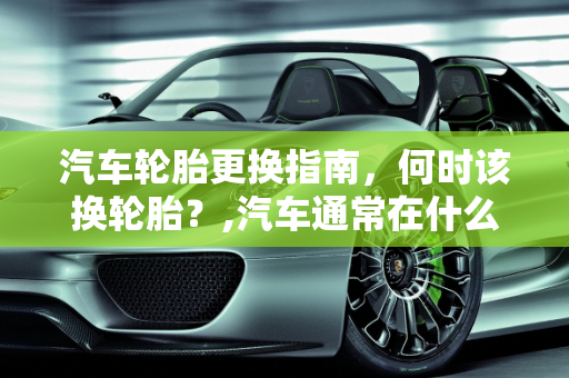 汽车轮胎更换指南，何时该换轮胎？,汽车通常在什么时候该换轮胎呢