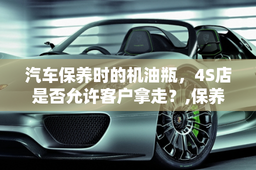 汽车保养时的机油瓶，4S店是否允许客户拿走？,保养时的机油瓶4s店会让拿走吗，汽车保养瓶