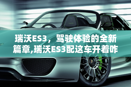 瑞沃ES3，驾驶体验的全新篇章,瑞沃ES3配这车开着咋样