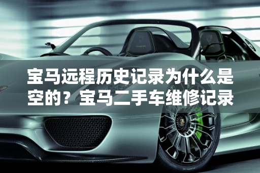 宝马远程历史记录为什么是空的？宝马二手车维修记录查询指南,宝马远程历史记录为什么是空的，宝马二手车维修记录查询