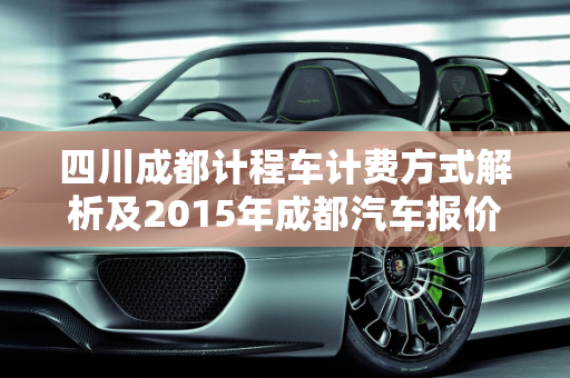 四川成都计程车计费方式解析及2015年成都汽车报价概览,四川成都计程车的计费方式，成都汽车报价2015