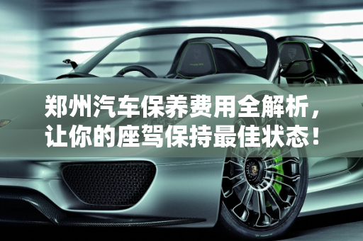 郑州汽车保养费用全解析，让你的座驾保持最佳状态！,了解郑州汽车保养费用，让你的座驾保持最佳状态！