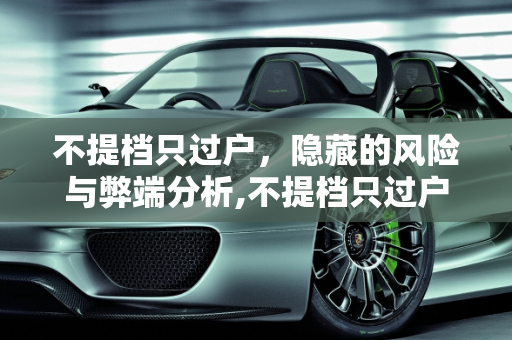 不提档只过户，隐藏的风险与弊端分析,不提档只过户有什么弊端