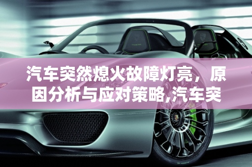 汽车突然熄火故障灯亮，原因分析与应对策略,汽车突然熄火故障灯亮