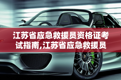 江苏省应急救援员资格证考试指南,江苏省应急救援员资格证哪里考