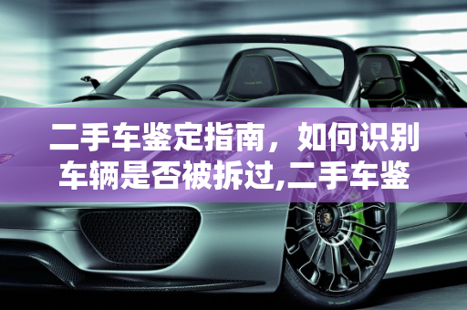 二手车鉴定指南，如何识别车辆是否被拆过,二手车鉴定指南，教你识别是否被拆过
