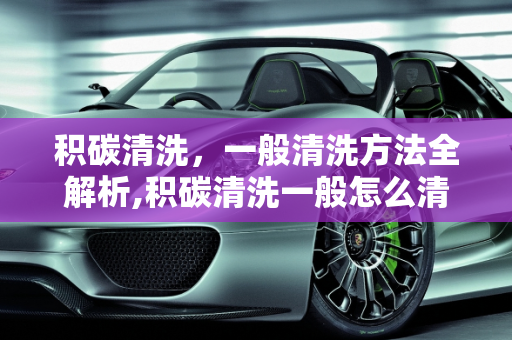 积碳清洗，一般清洗方法全解析,积碳清洗一般怎么清洗的