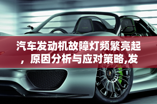 汽车发动机故障灯频繁亮起，原因分析与应对策略,发动机故障灯亮了加完油又没有了第二天又亮了,汽车故障灯全亮但是不灭