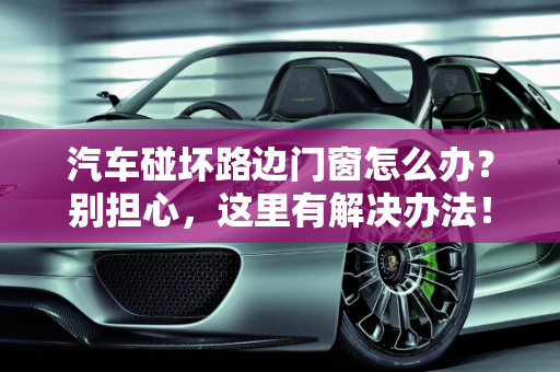 汽车碰坏路边门窗怎么办？别担心，这里有解决办法！,汽车碰坏路边门窗怎么办？别担心，这有解决办法！