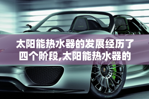 太阳能热水器的发展经历了四个阶段,太阳能热水器的发展经历了四个阶段是什