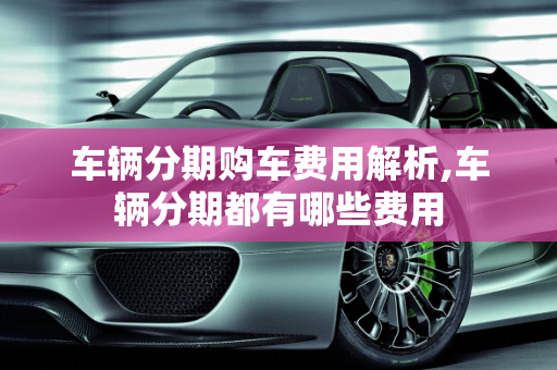 车辆分期购车费用解析,车辆分期都有哪些费用