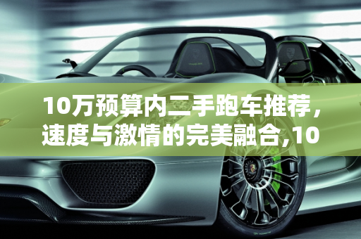 10万预算内二手跑车推荐，速度与激情的完美融合,10万预算有什么二手跑车可以推荐吗