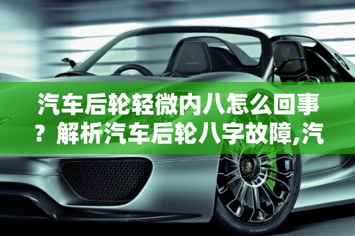 汽车后轮轻微内八怎么回事？解析汽车后轮八字故障,汽车后轮轻微内八怎么回事,汽车后轮八字故障