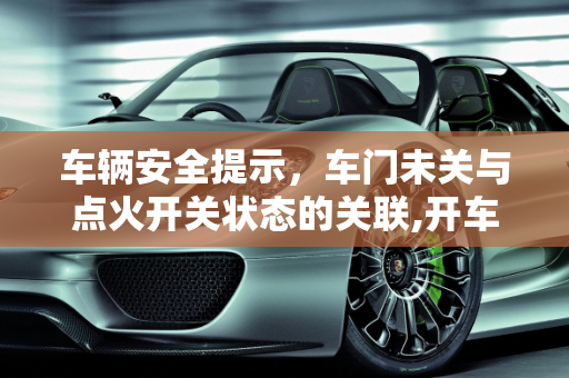 车辆安全提示，车门未关与点火开关状态的关联,开车门时提示点火开关己开,车门故障灯亮显示车门未关