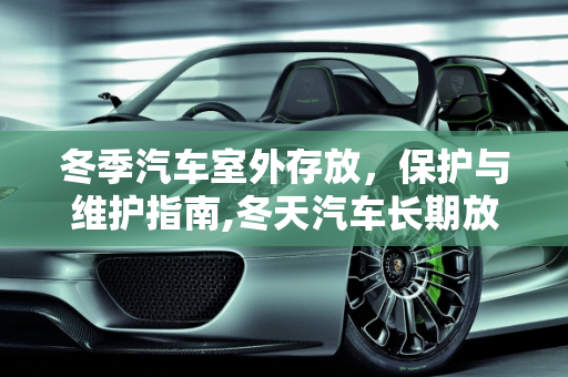 冬季汽车室外存放，保护与维护指南,冬天汽车长期放置在室外用不用盖