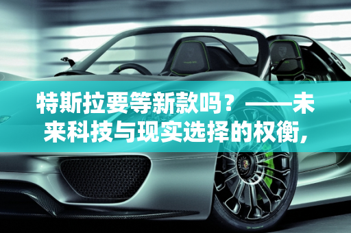 特斯拉要等新款吗？——未来科技与现实选择的权衡,特斯拉要等新款吗