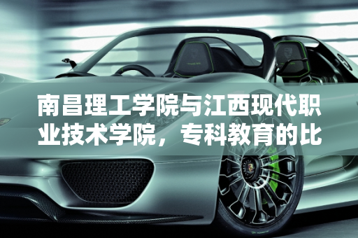 南昌理工学院与江西现代职业技术学院，专科教育的比较分析,南昌理工学院的专科和江西现代职业技术学院哪个好，南昌现代汽车报价