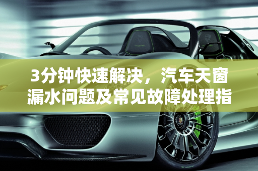 3分钟快速解决，汽车天窗漏水问题及常见故障处理指南,汽车天窗漏水怎么办3分钟教你解决,汽车天窗有什么故障吗
