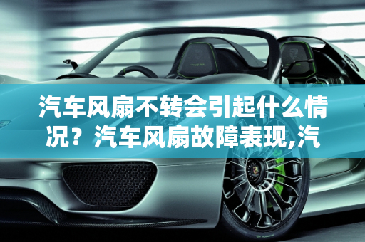 汽车风扇不转会引起什么情况？汽车风扇故障表现,汽车风扇不转会引起什么情况，汽车风扇故障表现