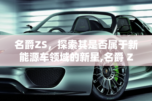 名爵ZS，探索其是否属于新能源车领域的新星,名爵 ZS 是否属于新能源车？