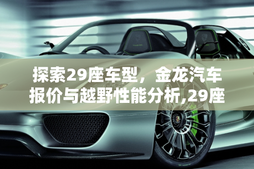 探索29座车型，金龙汽车报价与越野性能分析,29座的车都有啥牌子的,金龙汽车报价越野