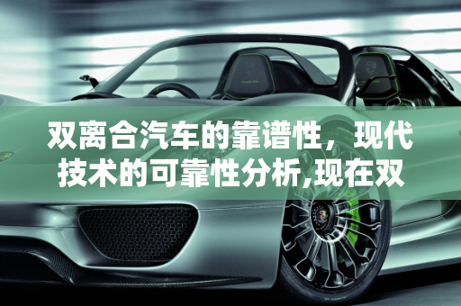 双离合汽车的靠谱性，现代技术的可靠性分析,现在双离合汽车靠谱吗，你怎么看