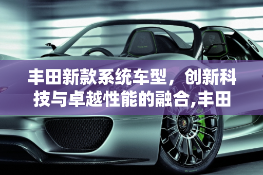 丰田新款系统车型，创新科技与卓越性能的融合,丰田新款系统车型,丰田新款系统车型