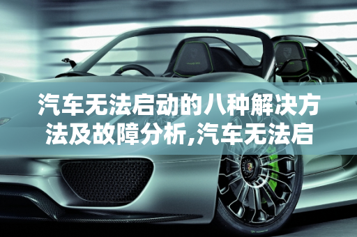 汽车无法启动的八种解决方法及故障分析,汽车无法启动八种解决方法，汽车无法启动故障分析