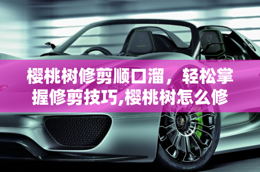 樱桃树修剪顺口溜，轻松掌握修剪技巧,樱桃树怎么修剪顺口溜